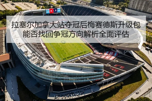 拉塞尔加拿大站夺冠后梅赛德斯升级包能否找回争冠方向解析全面评估