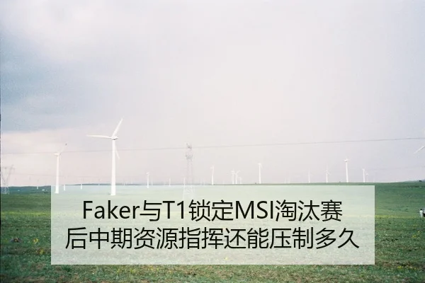 Faker与T1锁定MSI淘汰赛后中期资源指挥还能压制多久