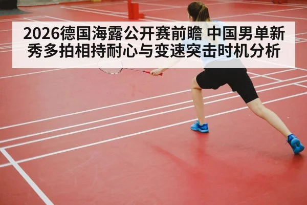 2026德国海露公开赛前瞻 中国男单新秀多拍相持耐心与变速突击时机分析