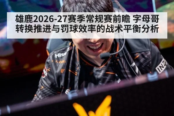 雄鹿2026-27赛季常规赛前瞻 字母哥转换推进与罚球效率的战术平衡分析